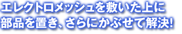 エレクトロメッシュを敷いた上に部品を置き、さらにかぶせて解決!