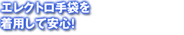 エレクトロ手袋を着用して安心!