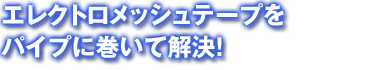 エレクトロメッシュテープをパイプに巻いて解決!