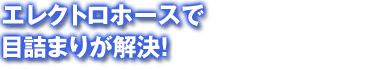 エレクトロホースで目詰まりが解決!